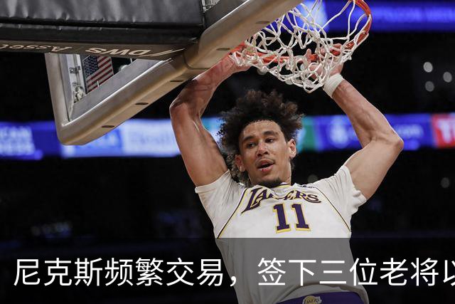 尼克斯频繁交易，签下三位老将以增强阵容深度