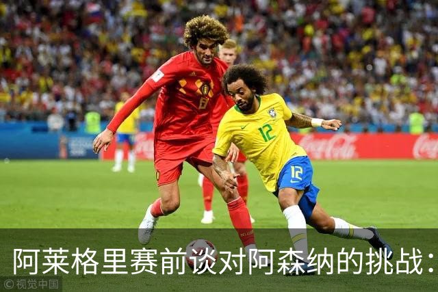 阿莱格里赛前谈对阿森纳的挑战：英超冠军与欧战劲旅